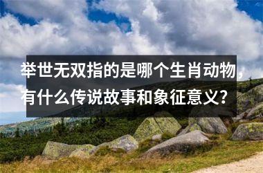 <h3>举世无双指的是哪个生肖动物，有什么传说故事和象征意义？