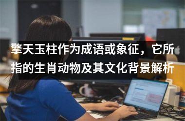 擎天玉柱作为成语或象征，它所指的生肖动物及其文化背景解析