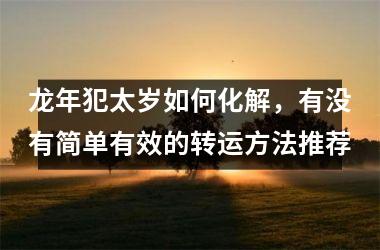 <h3>龙年犯太岁如何化解，有没有简单有效的转运方法推荐