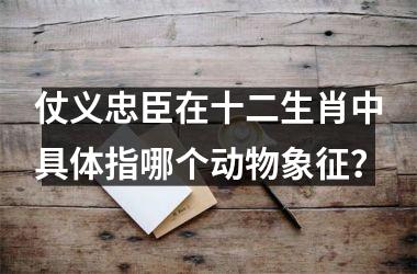 <h3>仗义忠臣在十二生肖中具体指哪个动物象征？