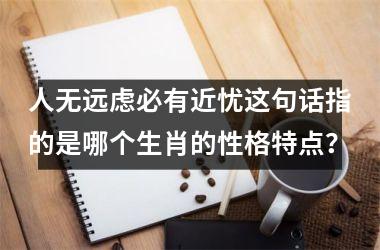 <h3>人无远虑必有近忧这句话指的是哪个生肖的性格特点？
