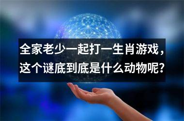 <h3>全家老少一起打一生肖游戏，这个谜底到底是什么动物呢？