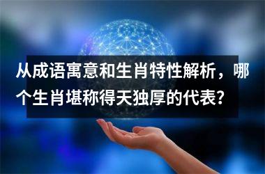 <h3>从成语寓意和生肖特性解析，哪个生肖堪称得天独厚的代表？