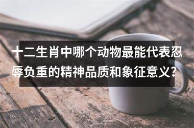 <h3>十二生肖中哪个动物最能代表忍辱负重的精神品质和象征意义？