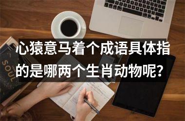 心猿意马着个成语具体指的是哪两个生肖动物呢？