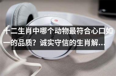 <h3>十二生肖中哪个动物最符合心口如一的品质？诚实守信的生肖解析