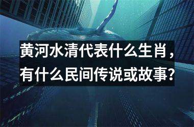 <h3>黄河水清代表什么生肖，有什么民间传说或故事？