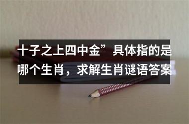 <h3>十子之上四中金”具体指的是哪个生肖，求解生肖谜语答案