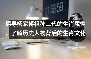 探寻杨家将祖孙三代的生肖属性，了解历史人物背后的生肖文化