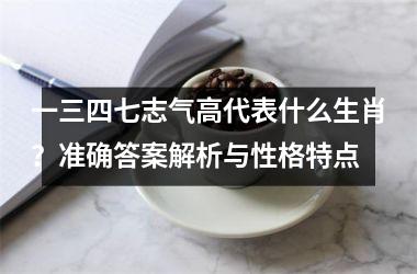 <h3>一三四七志气高代表什么生肖？准确答案解析与性格特点