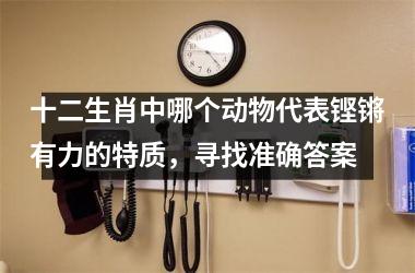 <h3>十二生肖中哪个动物代表铿锵有力的特质，寻找准确答案