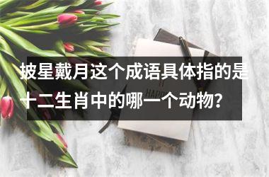 <h3>披星戴月这个成语具体指的是十二生肖中的哪一个动物？