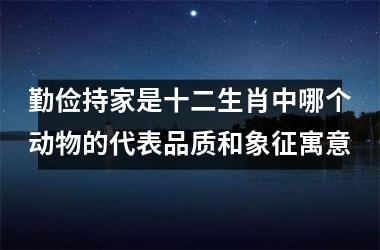 <h3>勤俭持家是十二生肖中哪个动物的代表品质和象征寓意