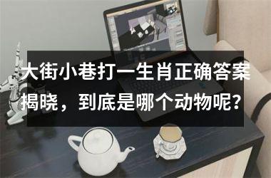<h3>大街小巷打一生肖正确答案揭晓，到底是哪个动物呢？