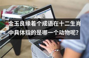 金玉良缘着个成语在十二生肖中具体指的是哪一个动物呢?