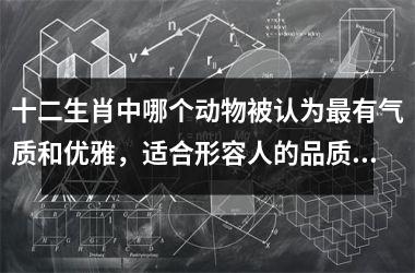 <h3>十二生肖中哪个动物被认为最有气质和优雅，适合形容人的品质？