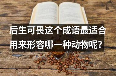 后生可畏这个成语最适合用来形容哪一种动物呢？