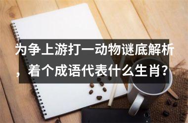 <h3>为争上游打一动物谜底解析，着个成语代表什么生肖？