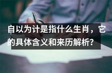 <h3>自以为计是指什么生肖,它的具体含义和来历解析?