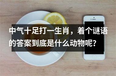 <h3>中气十足打一生肖，着个谜语的答案到底是什么动物呢？