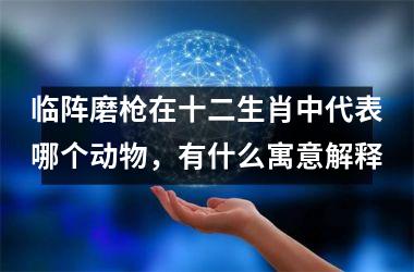 <h3>临阵磨枪在十二生肖中代表哪个动物，有什么寓意解释