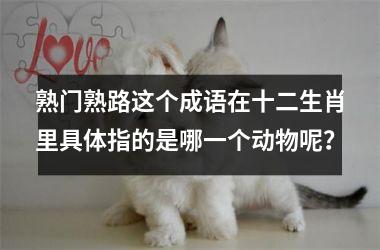 <h3>熟门熟路这个成语在十二生肖里具体指的是哪一个动物呢？