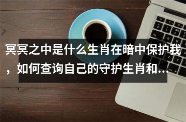 <h3>冥冥之中是什么生肖在暗中保护我，如何查询自己的守护生肖和属相？