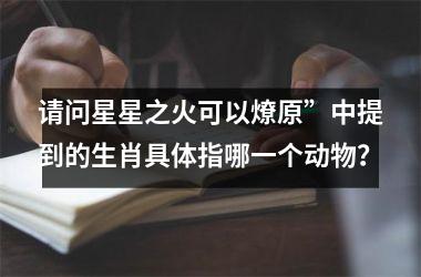 <h3>请问星星之火可以燎原”中提到的生肖具体指哪一个动物？