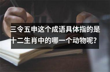 <h3>三令五申这个成语具体指的是十二生肖中的哪一个动物呢？