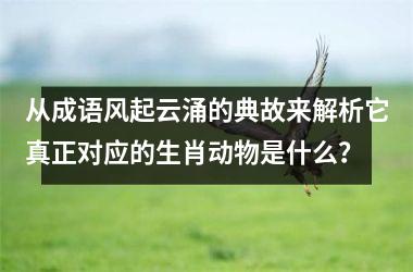 <h3>从成语风起云涌的典故来解析它真正对应的生肖动物是什么？