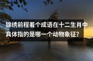 <h3>锦绣前程着个成语在十二生肖中具体指的是哪一个动物象征?