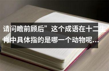 请问瞻前顾后”这个成语在十二生肖中具体指的是哪一个动物呢？