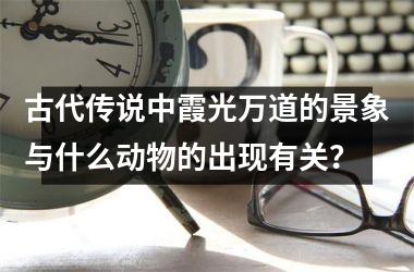 <h3>古代传说中霞光万道的景象与什么动物的出现有关？