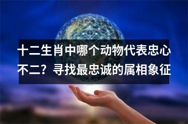 <h3>十二生肖中哪个动物代表忠心不二？寻找最忠诚的属相象征