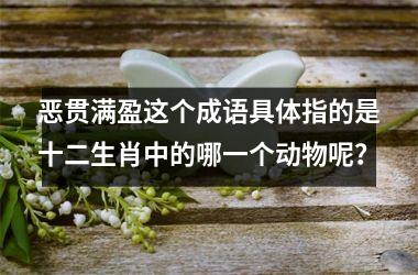 恶贯满盈这个成语具体指的是十二生肖中的哪一个动物呢？