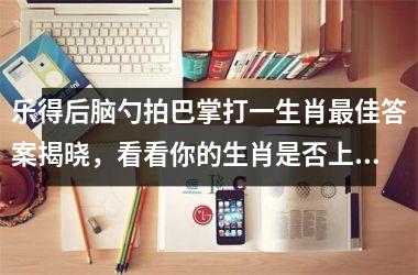 <h3>乐得后脑勺拍巴掌打一生肖最佳答案揭晓，看看你的生肖是否上榜