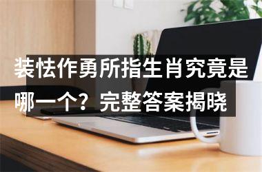 <h3>装怯作勇所指生肖究竟是哪一个?完整答案揭晓