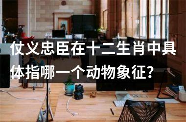 <h3>仗义忠臣在十二生肖中具体指哪一个动物象征？