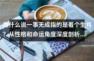 <h3>为什么说一事无成指的是着个生肖？从性格和命运角度深度剖析原因