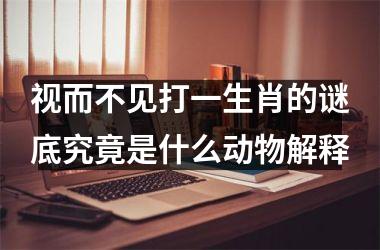 视而不见打一生肖的谜底究竟是什么动物解释