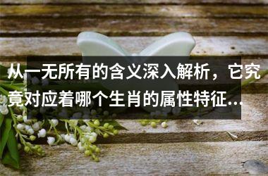 <h3>从一无所有的含义深入解析，它究竟对应着哪个生肖的属性特征？