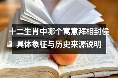 <h3>十二生肖中哪个寓意拜相封侯？具体象征与历史来源说明
