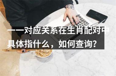 <h3>一一对应关系在生肖配对中具体指什么，如何查询？