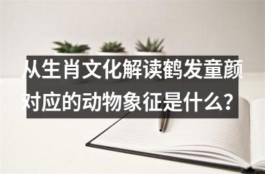 <h3>从生肖文化解读鹤发童颜对应的动物象征是什么？