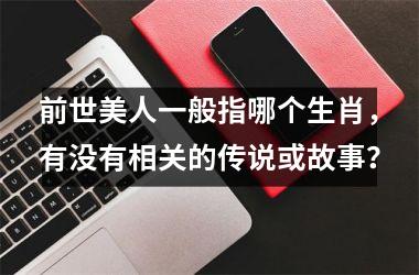 <h3>前世美人一般指哪个生肖，有没有相关的传说或故事？