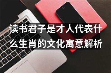 <h3>读书君子是才人代表什么生肖的文化寓意解析