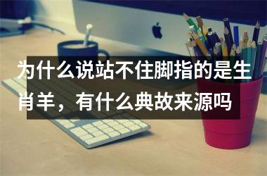 <h3>为什么说站不住脚指的是生肖羊，有什么典故来源吗