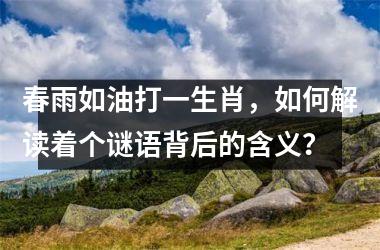 <h3>春雨如油打一生肖,如何解读着个谜语背后的含义?