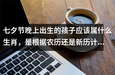<h3>七夕节晚上出生的孩子应该属什么生肖，是根据农历还是新历计算？