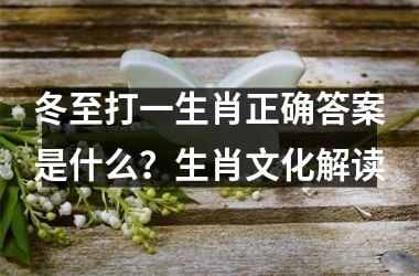 冬至打一生肖正确答案是什么？生肖文化解读